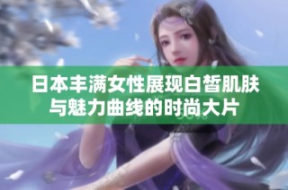 日本丰满女性展现白皙肌肤与魅力曲线的时尚大片