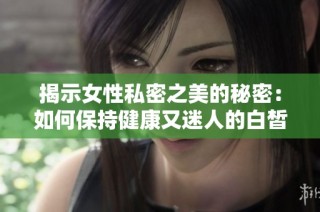 揭示女性私密之美的秘密：如何保持健康又迷人的白皙肤色