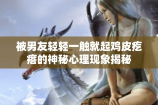 被男友轻轻一触就起鸡皮疙瘩的神秘心理现象揭秘