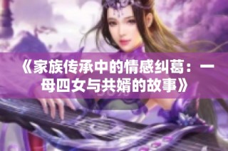 《家族传承中的情感纠葛：一母四女与共婿的故事》
