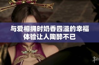 与爱相拥时奶香四溢的幸福体验让人陶醉不已