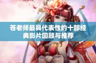 苍老师最具代表性的十部经典影片回顾与推荐