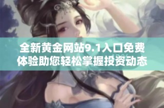 全新黄金网站9.1入口免费体验助您轻松掌握投资动态