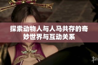 探索动物人与人马共存的奇妙世界与互动关系