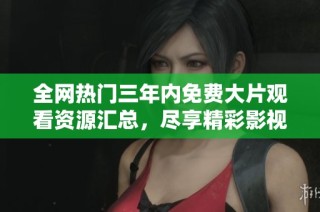 全网热门三年内免费大片观看资源汇总，尽享精彩影视盛宴