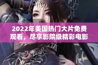 2022年美国热门大片免费观看，尽享影院级精彩电影体验！