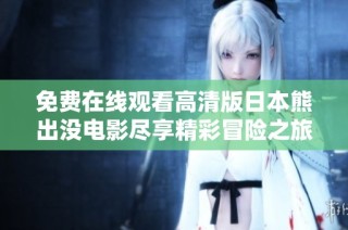 免费在线观看高清版日本熊出没电影尽享精彩冒险之旅