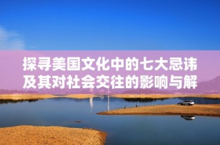 探寻美国文化中的七大忌讳及其对社会交往的影响与解读