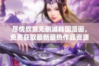 尽情欣赏无删减韩国漫画，免费获取最新最热作品资源！