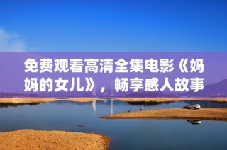 免费观看高清全集电影《妈妈的女儿》，畅享感人故事与精彩演绎
