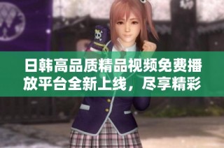 日韩高品质精品视频免费播放平台全新上线，尽享精彩视听盛宴