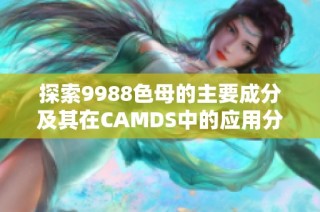 探索9988色母的主要成分及其在CAMDS中的应用分析