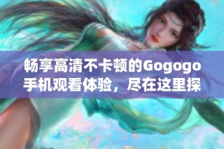 畅享高清不卡顿的Gogogo手机观看体验，尽在这里探索精彩内容