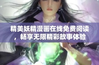 精美妖精漫画在线免费阅读，畅享无限精彩故事体验