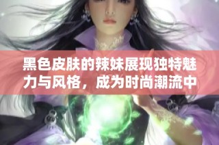 黑色皮肤的辣妹展现独特魅力与风格，成为时尚潮流中的新宠