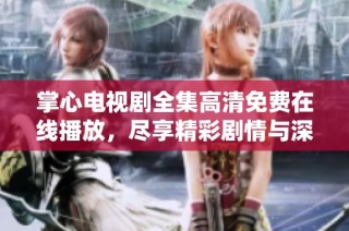 掌心电视剧全集高清免费在线播放，尽享精彩剧情与深情时刻