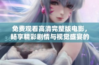 免费观看高清完整版电影，畅享精彩剧情与视觉盛宴的绝佳选择