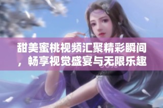 甜美蜜桃视频汇聚精彩瞬间，畅享视觉盛宴与无限乐趣