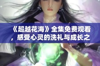 《超越花海》全集免费观看，感受心灵的洗礼与成长之旅