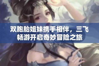 双胞胎姐妹携手相伴，三飞畅游开启奇妙冒险之旅