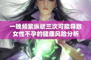 一晚频繁纵欲三次可能导致女性不孕的健康风险分析