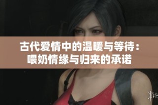 古代爱情中的温暖与等待：喂奶情缘与归来的承诺