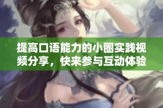 提高口语能力的小圈实践视频分享，快来参与互动体验吧