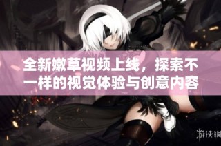 全新嫩草视频上线，探索不一样的视觉体验与创意内容