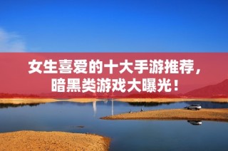 女生喜爱的十大手游推荐，暗黑类游戏大曝光！