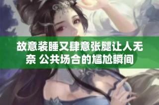 故意装睡又肆意张腿让人无奈 公共场合的尴尬瞬间