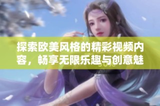 探索欧美风格的精彩视频内容，畅享无限乐趣与创意魅力