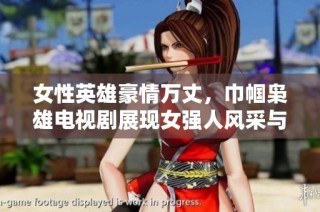 女性英雄豪情万丈，巾帼枭雄电视剧展现女强人风采与奋斗历程