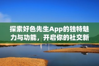 探索好色先生App的独特魅力与功能，开启你的社交新体验