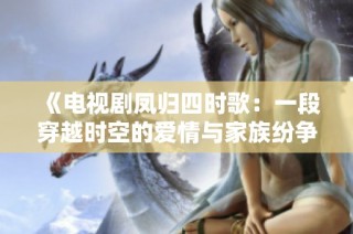 《电视剧凤归四时歌：一段穿越时空的爱情与家族纷争故事》