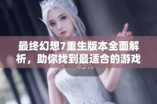 最终幻想7重生版本全面解析，助你找到最适合的游戏版本