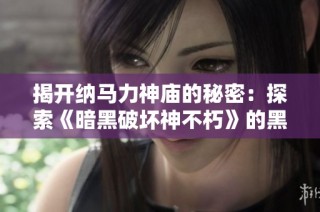 揭开纳马力神庙的秘密：探索《暗黑破坏神不朽》的黑暗仪式场所