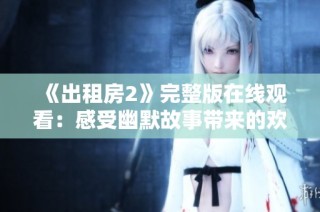 《出租房2》完整版在线观看：感受幽默故事带来的欢笑与感动