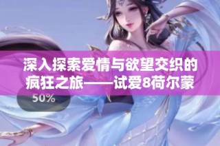 深入探索爱情与欲望交织的疯狂之旅——试爱8荷尔蒙的情感篇章