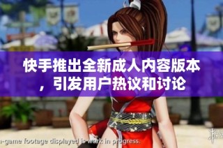 快手推出全新成人内容版本，引发用户热议和讨论