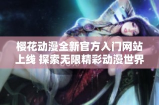 樱花动漫全新官方入门网站上线 探索无限精彩动漫世界