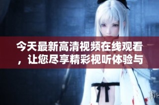 今天最新高清视频在线观看，让您尽享精彩视听体验与精彩内容！