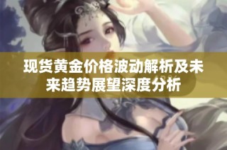 现货黄金价格波动解析及未来趋势展望深度分析