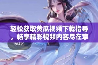 轻松获取黄瓜视频下载指导，畅享精彩视频内容尽在掌握