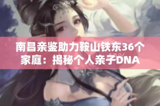 南昌亲鉴助力鞍山铁东36个家庭：揭秘个人亲子DNA关系真相