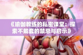 《瑜伽教练的私密课堂：探索不戴套的禁忌与启示》