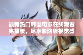 最新热门韩国电影在线观看完整版，尽享影院级视觉盛宴！