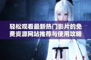 轻松观看最新热门影片的免费资源网站推荐与使用攻略
