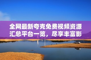 全网最新夸克免费视频资源汇总平台一览，尽享丰富影视内容