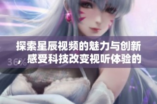 探索星辰视频的魅力与创新，感受科技改变视听体验的魔力