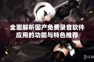 全面解析国产免费录音软件应用的功能与特色推荐